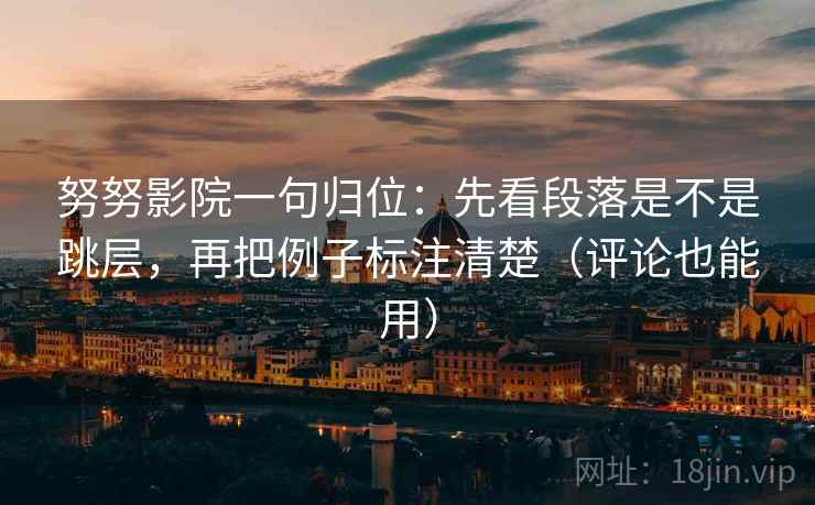 努努影院一句归位:先看段落是不是跳层,再把例子标注清楚(评论也能用) 努努影院一句归位:先看段落是不是跳层,再把例子标注清楚(评论也能用)