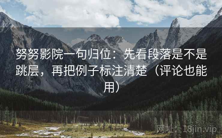努努影院一句归位:先看段落是不是跳层,再把例子标注清楚(评论也能用) 努努影院一句归位:先看段落是不是跳层,再把例子标注清楚(评论也能用)