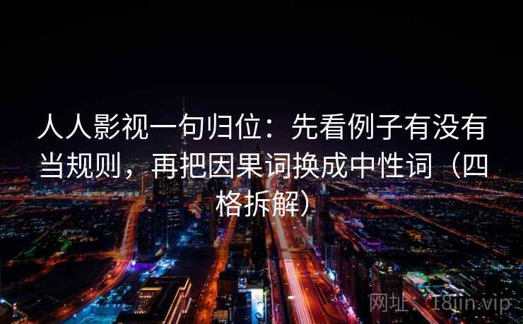 人人影视一句归位:先看例子有没有当规则,再把因果词换成中性词(四格拆解) 人人影视一句归位:先看例子有没有当规则,再把因果词换成中性词(四格拆解)