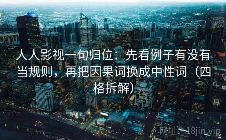 人人影视一句归位:先看例子有没有当规则,再把因果词换成中性词(四格拆解) 人人影视一句归位:先看例子有没有当规则,再把因果词换成中性词(四格拆解)