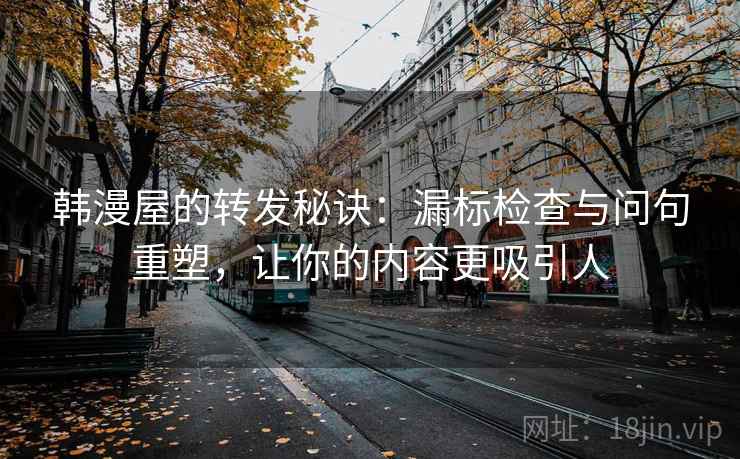 韩漫屋的转发秘诀：漏标检查与问句重塑，让你的内容更吸引人