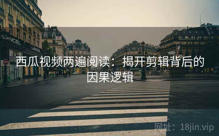 西瓜视频两遍阅读:揭开剪辑背后的因果逻辑 西瓜视频两遍阅读:揭开剪辑背后的因果逻辑