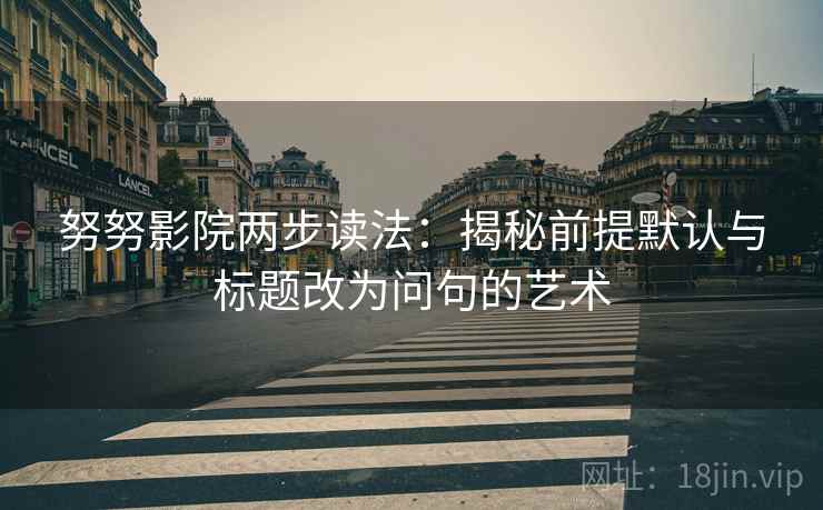 努努影院两步读法：揭秘前提默认与标题改为问句的艺术