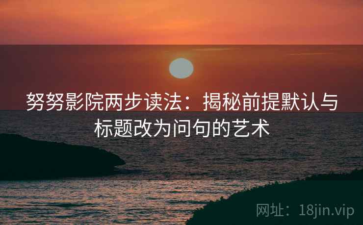 努努影院两步读法：揭秘前提默认与标题改为问句的艺术