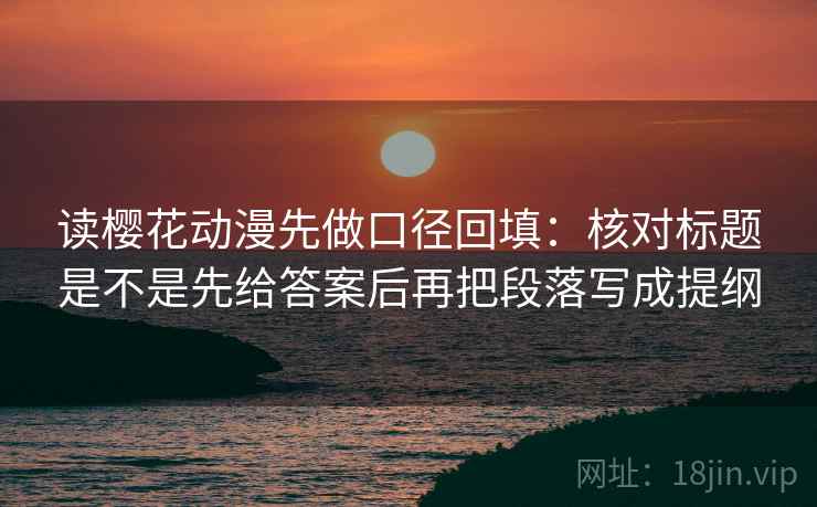 读樱花动漫先做口径回填:核对标题是不是先给答案后再把段落写成提纲 读樱花动漫先做口径回填:核对标题是不是先给答案后再把段落写成提纲