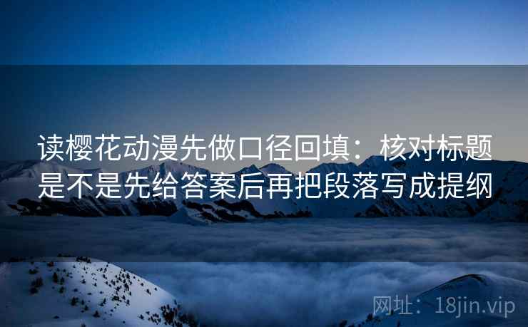 读樱花动漫先做口径回填:核对标题是不是先给答案后再把段落写成提纲 读樱花动漫先做口径回填:核对标题是不是先给答案后再把段落写成提纲
