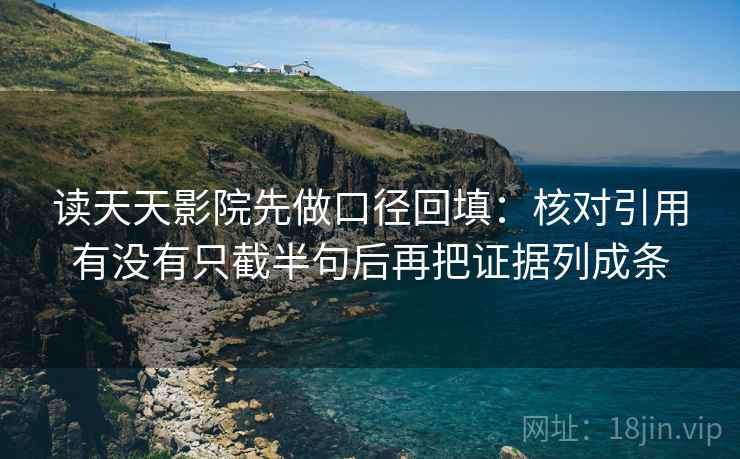 读天天影院先做口径回填：核对引用有没有只截半句后再把证据列成条
