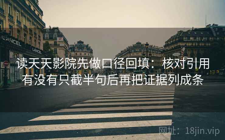 读天天影院先做口径回填：核对引用有没有只截半句后再把证据列成条