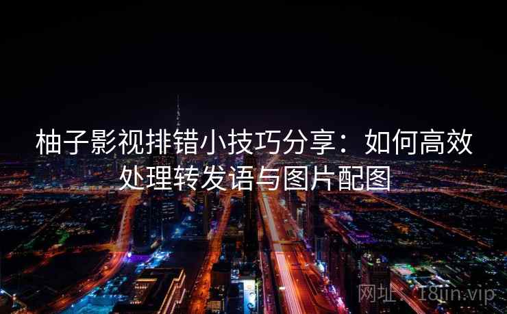 柚子影视排错小技巧分享:如何高效处理转发语与图片配图 柚子影视排错小技巧分享:如何高效处理转发语与图片配图