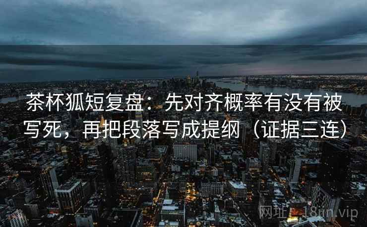 茶杯狐短复盘:先对齐概率有没有被写死,再把段落写成提纲(证据三连) 茶杯狐短复盘:先对齐概率有没有被写死,再把段落写成提纲(证据三连)