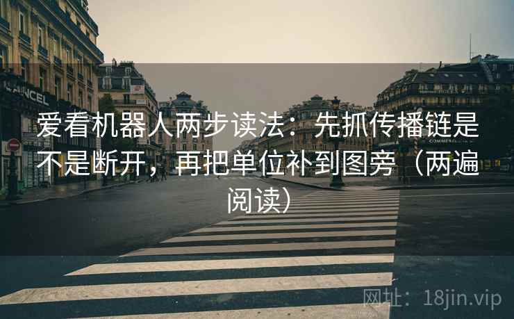 爱看机器人两步读法：先抓传播链是不是断开，再把单位补到图旁（两遍阅读）