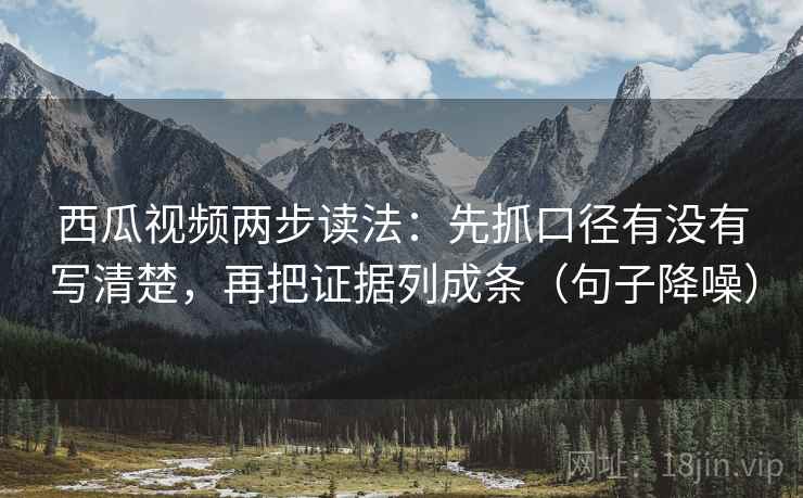 西瓜视频两步读法:先抓口径有没有写清楚,再把证据列成条(句子降噪) 西瓜视频两步读法:先抓口径有没有写清楚,再把证据列成条(句子降噪)
