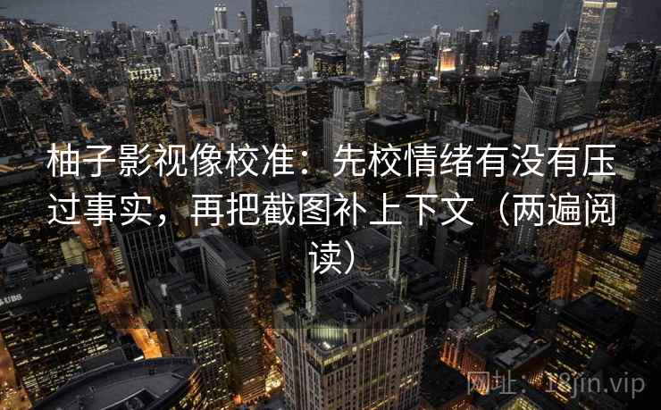 柚子影视像校准：先校情绪有没有压过事实，再把截图补上下文（两遍阅读）