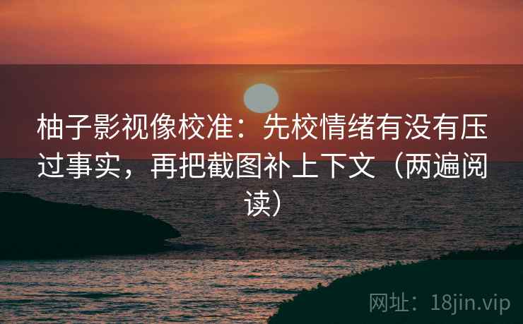 柚子影视像校准：先校情绪有没有压过事实，再把截图补上下文（两遍阅读）