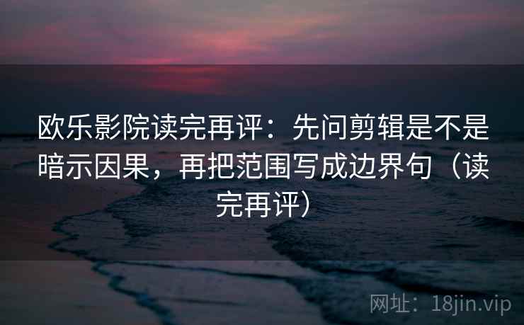 欧乐影院读完再评:先问剪辑是不是暗示因果,再把范围写成边界句(读完再评) 欧乐影院读完再评:先问剪辑是不是暗示因果,再把范围写成边界句(读完再评)