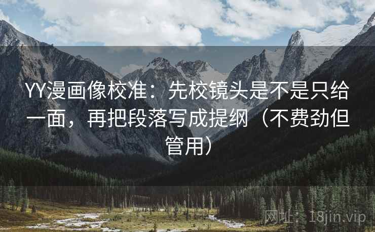 YY漫画像校准:先校镜头是不是只给一面,再把段落写成提纲(不费劲但管用) YY漫画像校准:先校镜头是不是只给一面,再把段落写成提纲(不费劲但管用)