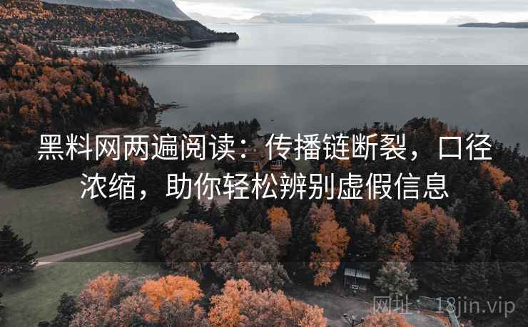 黑料网两遍阅读：传播链断裂，口径浓缩，助你轻松辨别虚假信息