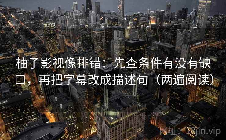 柚子影视像排错：先查条件有没有缺口，再把字幕改成描述句（两遍阅读）