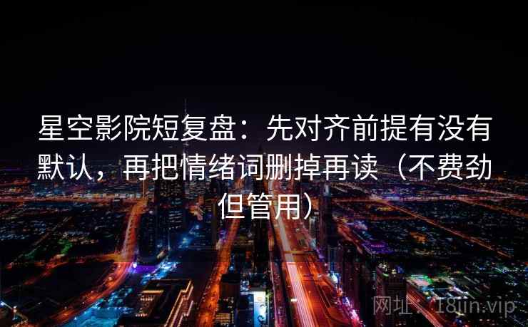 星空影院短复盘:先对齐前提有没有默认,再把情绪词删掉再读(不费劲但管用) 星空影院短复盘:先对齐前提有没有默认,再把情绪词删掉再读(不费劲但管用)