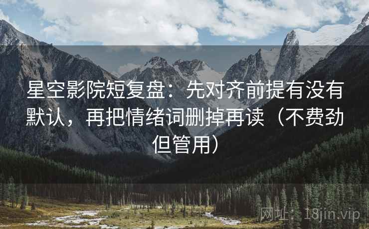 星空影院短复盘:先对齐前提有没有默认,再把情绪词删掉再读(不费劲但管用) 星空影院短复盘:先对齐前提有没有默认,再把情绪词删掉再读(不费劲但管用)