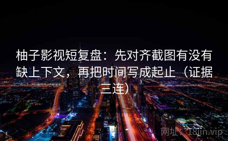 柚子影视短复盘:先对齐截图有没有缺上下文,再把时间写成起止(证据三连) 柚子影视短复盘:先对齐截图有没有缺上下文,再把时间写成起止(证据三连)
