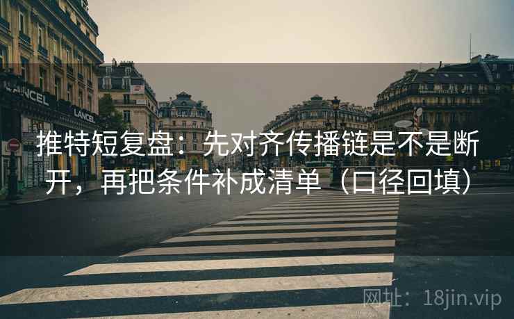 推特短复盘:先对齐传播链是不是断开,再把条件补成清单(口径回填) 推特短复盘:先对齐传播链是不是断开,再把条件补成清单(口径回填)
