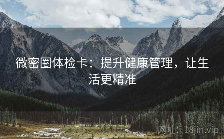 微密圈体检卡:提升健康管理,让生活更精准 微密圈体检卡:提升健康管理,让生活更精准