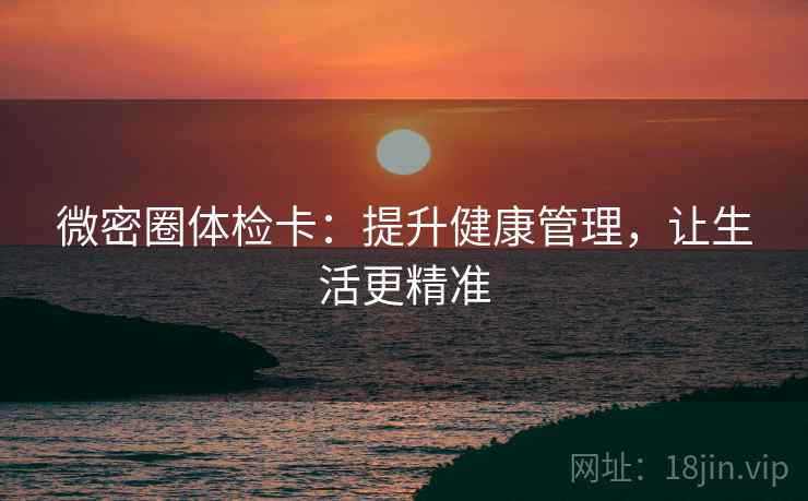 微密圈体检卡:提升健康管理,让生活更精准 微密圈体检卡:提升健康管理,让生活更精准