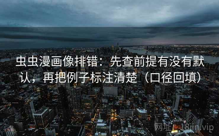 虫虫漫画像排错：先查前提有没有默认，再把例子标注清楚（口径回填）