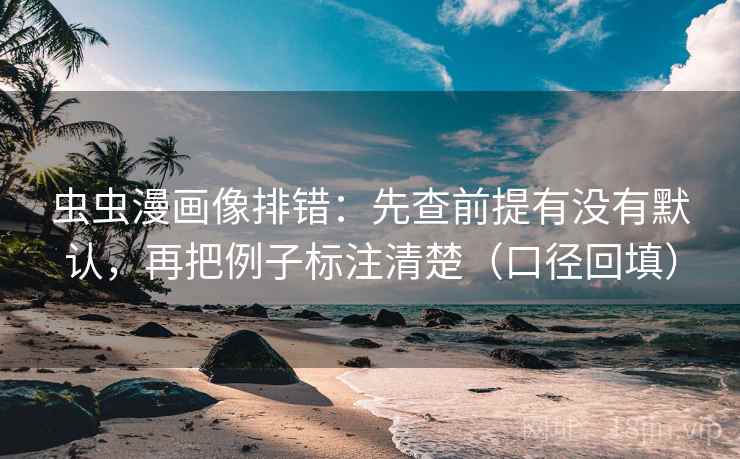 虫虫漫画像排错：先查前提有没有默认，再把例子标注清楚（口径回填）