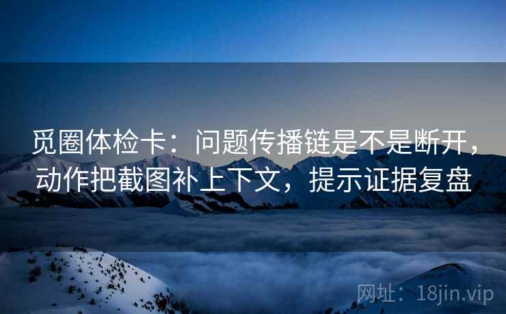 觅圈体检卡:问题传播链是不是断开,动作把截图补上下文,提示证据复盘 觅圈体检卡:问题传播链是不是断开,动作把截图补上下文,提示证据复盘