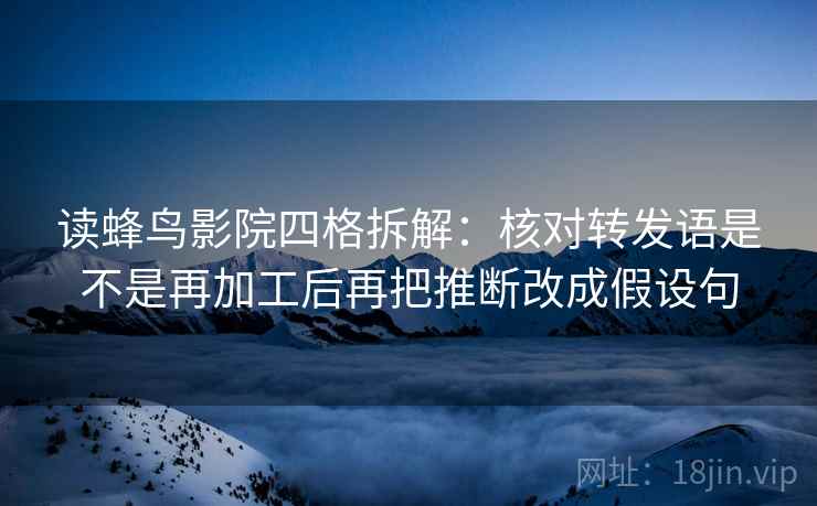 读蜂鸟影院四格拆解:核对转发语是不是再加工后再把推断改成假设句 读蜂鸟影院四格拆解:核对转发语是不是再加工后再把推断改成假设句