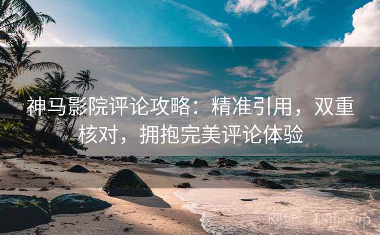 神马影院评论攻略：精准引用，双重核对，拥抱完美评论体验