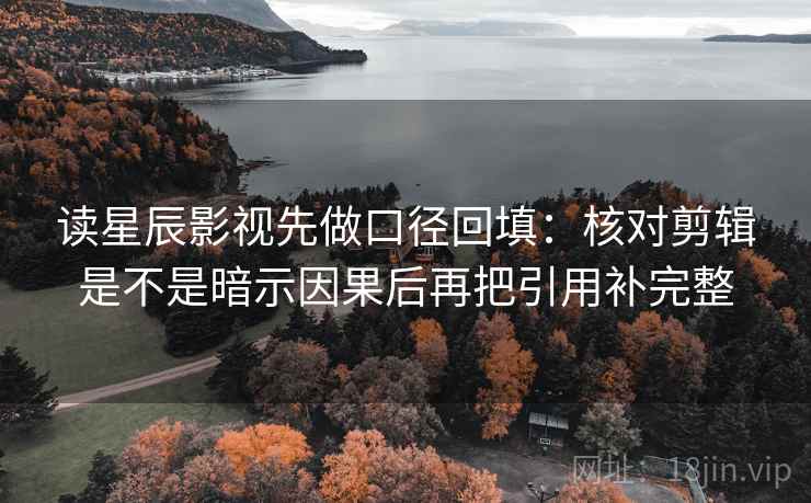 读星辰影视先做口径回填:核对剪辑是不是暗示因果后再把引用补完整 读星辰影视先做口径回填:核对剪辑是不是暗示因果后再把引用补完整