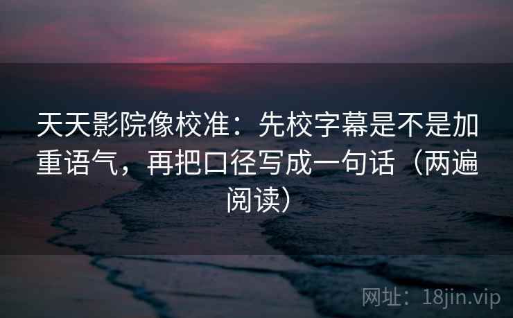 天天影院像校准:先校字幕是不是加重语气,再把口径写成一句话(两遍阅读) 天天影院像校准:先校字幕是不是加重语气,再把口径写成一句话(两遍阅读)