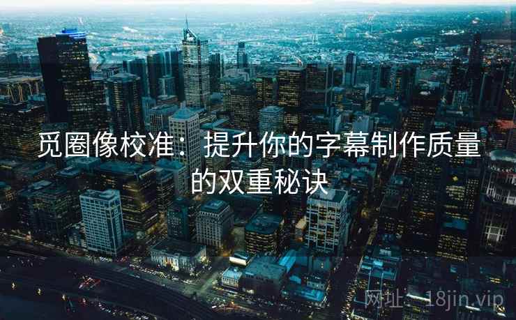 觅圈像校准:提升你的字幕制作质量的双重秘诀 觅圈像校准:提升你的字幕制作质量的双重秘诀