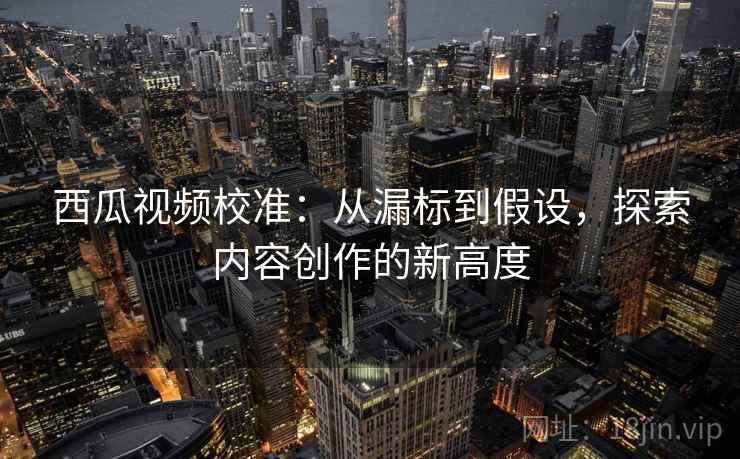 西瓜视频校准：从漏标到假设，探索内容创作的新高度