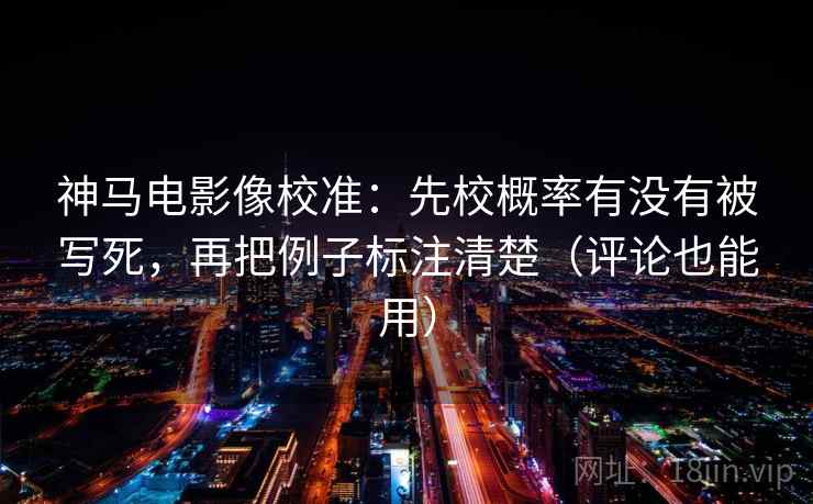 神马电影像校准:先校概率有没有被写死,再把例子标注清楚(评论也能用) 神马电影像校准:先校概率有没有被写死,再把例子标注清楚(评论也能用)