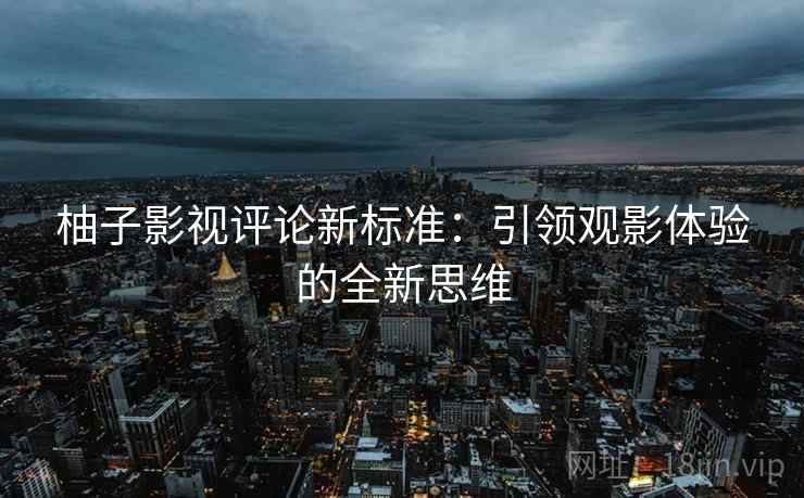 柚子影视评论新标准:引领观影体验的全新思维 柚子影视评论新标准:引领观影体验的全新思维