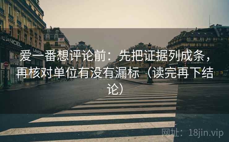 爱一番想评论前:先把证据列成条,再核对单位有没有漏标(读完再下结论) 爱一番想评论前:先把证据列成条,再核对单位有没有漏标(读完再下结论)