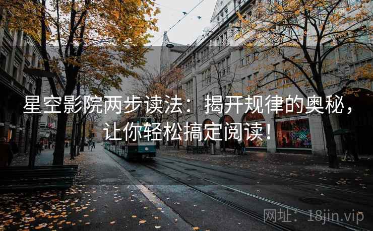 星空影院两步读法:揭开规律的奥秘,让你轻松搞定阅读! 星空影院两步读法:揭开规律的奥秘,让你轻松搞定阅读!
