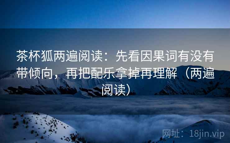 茶杯狐两遍阅读：先看因果词有没有带倾向，再把配乐拿掉再理解（两遍阅读）