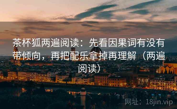 茶杯狐两遍阅读：先看因果词有没有带倾向，再把配乐拿掉再理解（两遍阅读）