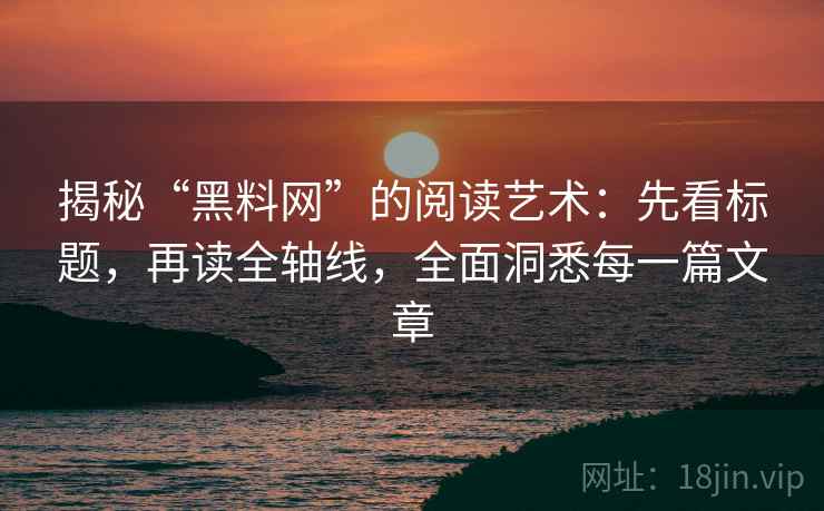 揭秘“黑料网”的阅读艺术:先看标题,再读全轴线,全面洞悉每一篇文章 揭秘“黑料网”的阅读艺术:先看标题,再读全轴线,全面洞悉每一篇文章