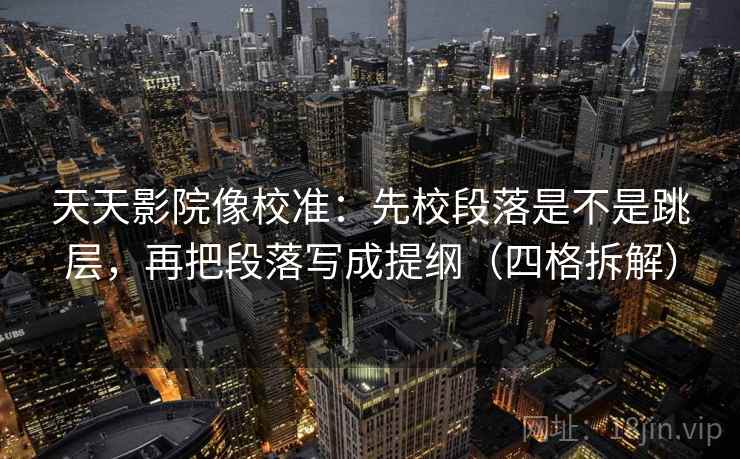 天天影院像校准：先校段落是不是跳层，再把段落写成提纲（四格拆解）