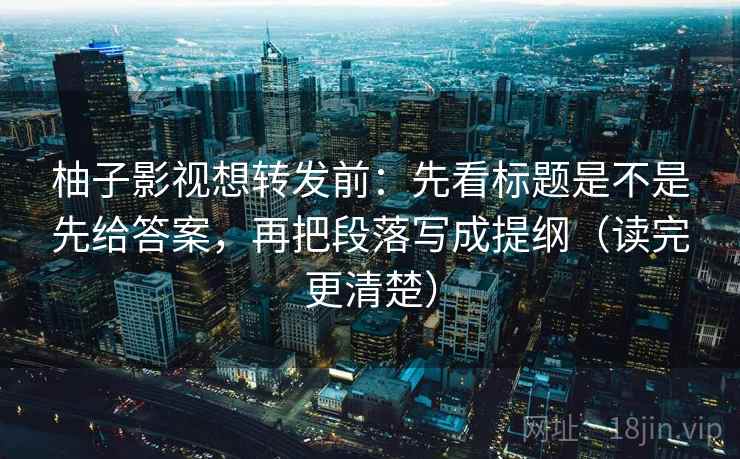 柚子影视想转发前：先看标题是不是先给答案，再把段落写成提纲（读完更清楚）