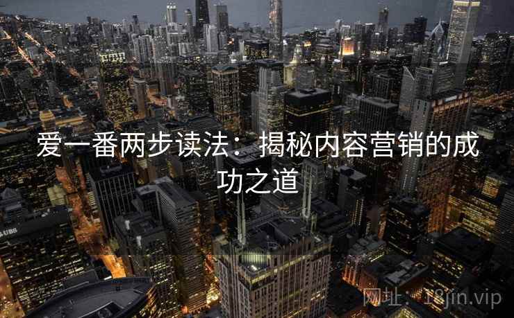 爱一番两步读法：揭秘内容营销的成功之道