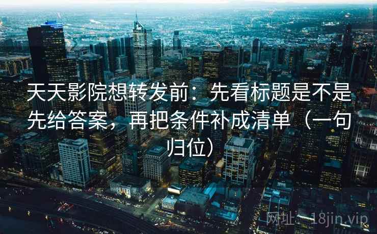 天天影院想转发前：先看标题是不是先给答案，再把条件补成清单（一句归位）