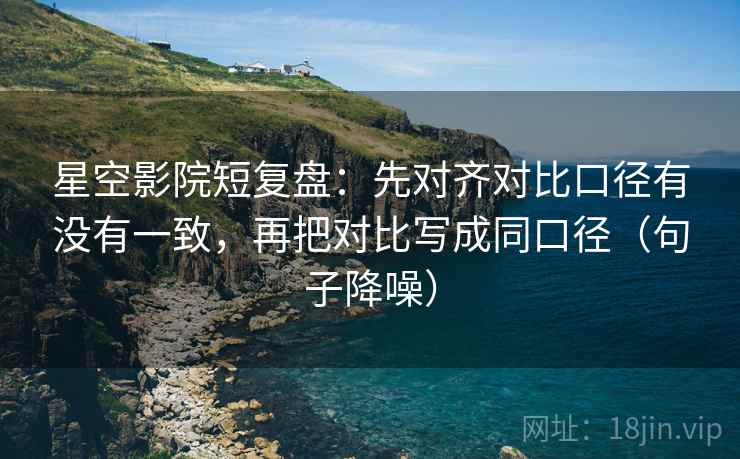 星空影院短复盘:先对齐对比口径有没有一致,再把对比写成同口径(句子降噪) 星空影院短复盘:先对齐对比口径有没有一致,再把对比写成同口径(句子降噪)