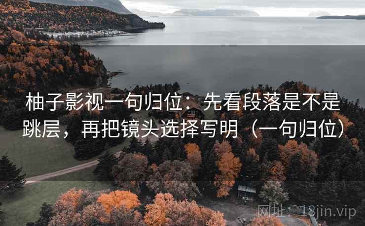 柚子影视一句归位：先看段落是不是跳层，再把镜头选择写明（一句归位）